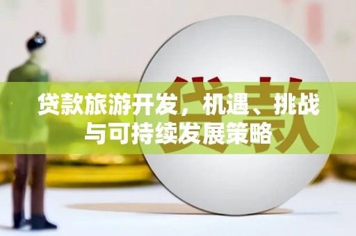 汇川贷款旅游开发，机遇、挑战与可持续发展策略